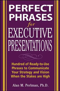 Book cover: Perfect Phrases for Executive Presentations: Hundreds of Ready-to-Use Phrases to Use to Communicate Your Strategy and Vision When the Stakes Are High, by Alan M. Perlman (preview)