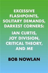 Excessive Flashpoints, Solitary Demands, Darkest Corners: Ian Curtis, Joy Division, Critical Theory, and Me