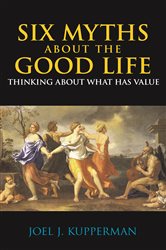 Book cover: Six Myths about the Good Life, by Joel J. Kupperman (preview)