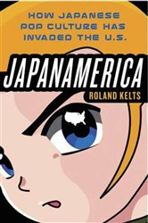 Japanamerica: How Japanese Pop Culture Has Invaded the U.S.