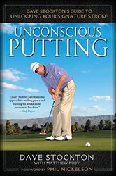 Unconscious Putting: Dave Stockton&#x27;s Guide to Unlocking Your Signature Stroke