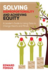 Solving Disproportionality and Achieving Equity: A Leader&#x2032;s Guide to Using Data to Change Hearts and Minds