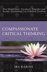 Compassionate Critical Thinking: How Mindfulness, Creativity, Empathy, and Socratic Questioning Can Transform Teaching