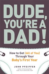 Dude, You&#x27;re a Dad!: How to Get (All of You) Through Your Baby&#x27;s First Year