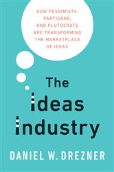 The Ideas Industry: How Pessimists, Partisans, and Plutocrats are Transforming the Marketplace of Ideas