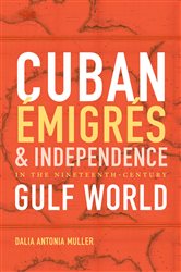 Cuban &#xC9;migr&#xE9;s and Independence in the Nineteenth-Century Gulf World
