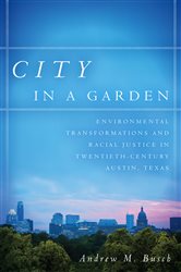 City in a Garden: Environmental Transformations and Racial Justice in Twentieth-Century Austin, Texas