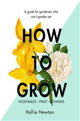 How to Grow: A guide for gardeners who can&#x27;t garden yet