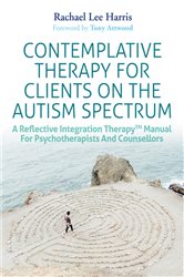 Contemplative Therapy for Clients on the Autism Spectrum: A Reflective Integration Therapy&#x2122; Manual for Psychotherapists and Counsellors