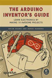 The Arduino Inventor&#x27;s Guide: Learn Electronics by Making 10 Awesome Projects