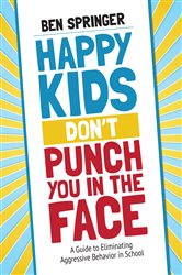 Happy Kids Don&#x2032;t Punch You in the Face: A Guide to Eliminating Aggressive Behavior in School