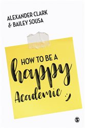 How to Be a Happy Academic: A Guide to Being Effective in Research, Writing and Teaching