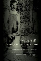 We Were All Like Migrant Workers Here: Work, Community, and Memory on California&#x27;s Round Valley Reservation, 1850-1941