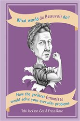 What Would de Beauvoir Do: How the greatest feminists would solve your everyday problems