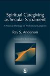 Spiritual Caregiving as Secular Sacrament: A Practical Theology for Professional Caregivers