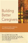 Building Better Caregivers: A Caregiver&#x2019;s Guide to Reducing Stress and Staying Healthy