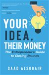 Your Idea, Their Money: The Entrepreneur&#x2019;s Guide to Closing Rounds